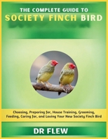 THE COMPLETE GUIDE TO SOCIETY FINCH BIRD: CHOOSING, PREPARING FOR, HOUSE TRAINING, GROOMING, FEEDING, CARING FOR AND LOVING YOUR NEW SOCIETY FINCH BIRD B0H13XV33C Book Cover