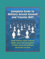 Complete Guide to Military Sexual Assault and Trauma (MST) - Senate Hearings, Victim Testimony, Military Justice and Investigations, VA Study Course and Guidelines, Harassment and Rape 1980450137 Book Cover