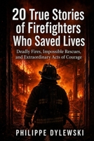 20 True Stories of Firefighters Who Saved Lives: Deadly Fires, Impossible Rescues, and Extraordinary Acts of Courage B0HHJ26SKF Book Cover