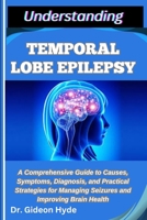 UNDERSTANDING TEMPORAL LOBE EPILEPSY: A Comprehensive Guide to Causes, Symptoms, Diagnosis, and Practical Strategies for Managing Seizures and Improving Brain Health B0FDWD6CPG Book Cover