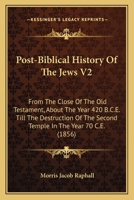 Post-Biblical History Of The Jews V2: From The Close Of The Old Testament, About The Year 420 B.C.E. Till The Destruction Of The Second Temple In The Year 70 C.E. 1436885736 Book Cover