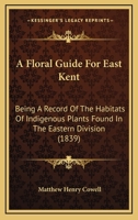 A Floral Guide For East Kent: Being A Record Of The Habitats Of Indigenous Plants Found In The Eastern Division 1436727839 Book Cover