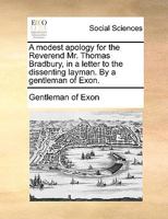 A modest apology for the Reverend Mr. Thomas Bradbury, in a letter to the dissenting layman. By a gentleman of Exon. 1140960482 Book Cover