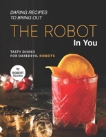 Daring Recipes to Bring Out the Robot in You: Tasty Dishes for Daredevil Robots B099ZPJDTJ Book Cover