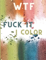 WTF Fuck It I Color: Swearing Colouring Books for Adults - Swearing Colouring Book Pages for Stress - Funny Journals and Adult Coloring Boo B08SB378GK Book Cover