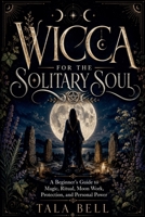 Wicca for the Solitary Soul: A Beginner's Guide to Magic, Ritual, Moon Work, Protection, and Personal Power B0H8C3BYVK Book Cover