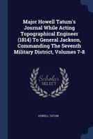 Major Howell Tatum's Journal While Acting Topographical Engineer (1814) To General Jackson, Commanding The Seventh Military District, Volumes 7-8... 1274052556 Book Cover