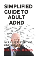 SIMPLIFIED GUIDE TO ADULT ADHD: YOUR GUIDE TO EVERYTHING ABOUT ADULT ADHD B087L4QB9B Book Cover
