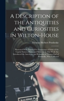 A Description of the Antiquities and Curiosities in Wilton-House: Illustrated With Twenty-Five Engravings of Some of the Capital Statues, Bustos and ... of Thomas Earl of Pembroke, Who Collected 101740755X Book Cover