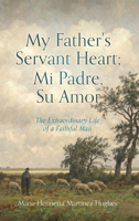My Father's Servant Heart; Mi Padre, Su Amor: The Extraordinary Life of a Faithful Man 166287393X Book Cover