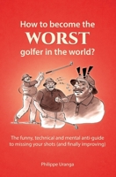 How to become the worst golfer in the world?: The funny, technical and mental anti-guide to missing your shots (and finally improving) B0GTDDQRQY Book Cover