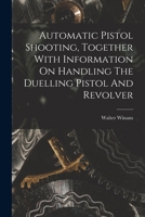 Automatic Pistol Shooting, Together With Information On Handling The Duelling Pistol And Revolver 9356158703 Book Cover