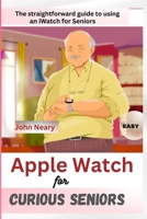 Apple Watch For Curious Seniors: The Straightforward guide to using an iWatch for seniors (Tech For Curious Seniors) B0CPCF4G3S Book Cover