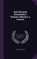 Sick-Nursing Essentially a Woman's Mission, a Lecture 1358966184 Book Cover