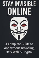 Stay Invisible Online: A Complete Guide to Anonymous Browsing, Dark Web & Crypto: A Complete Guide to Anonymous Browsing, Dark Web and Crypto 9730436975 Book Cover