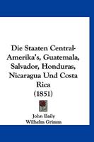 Die Staaten Central-Amerika's, Guatemala, Salvador, Honduras, Nicaragua Und Costa Rica (1851) 114622852X Book Cover