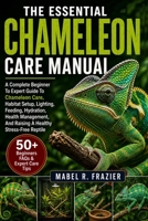 THE ESSENTIAL CHAMELEON CARE MANUAL: A Complete Beginner To Expert Guide To Chameleon Care, Habitat Setup, Lighting, Feeding, Hydration, Health Management, And Raising A Healthy Stress-Free Reptile B0H2SYNSH8 Book Cover