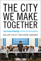 The City We Make Together: City Council Meeting's Primer for Participation 1609388275 Book Cover