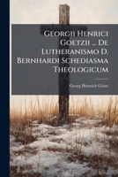 Georgii Henrici Goetzii ... De Lutheranismo D. Bernhardi Schediasma Theologicum... 1270896954 Book Cover