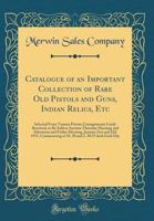 Catalogue of an Important Collection of Rare Old Pistols and Guns, Indian Relics, Etc: Selected from Various Private Consignments Lately Received, to 0331199491 Book Cover