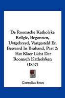 De Roomsche Katholyke Religie, Begonnen, Uytgebreyd, Vastgesteld En Bewaerd In Braband, Part 2: Het Klaer Licht Der Roomsch Katholyken (1847) 1160062102 Book Cover
