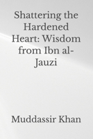 Shattering the Hardened Heart: Wisdom from Ibn al-Jauzi (Learn from Classic Salafi Islamic Books) B0HBR6L4XQ Book Cover