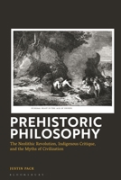 Prehistoric Philosophy: The Neolithic Revolution, the Indigenous Critique, and the Myths of Civilization 1350531324 Book Cover