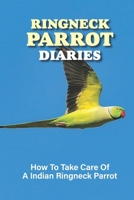 Ringneck Parrot Diaries: How To Take Care Of A Indian Ringneck Parrot: The Anatomy Of Ringneck Parakeets B09BZBHS1J Book Cover
