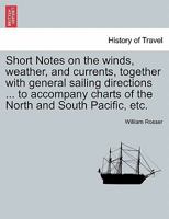Short Notes on the winds, weather, and currents, together with general sailing directions ... to accompany charts of the North and South Pacific, etc. 1297020146 Book Cover