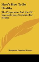 Here's How to Be Healthy: The Preparation and Use of Vegetable Juice Cocktails for Health 1161628487 Book Cover