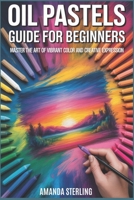OIL PASTELS GUIDE FOR BEGINNERS: From First Stroke to Expressive Mastery B0GJSRWHCS Book Cover