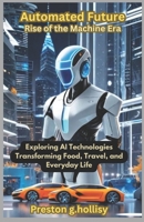 Automated Future : Rise of the Machine Era: Exploring AI Technologies Transforming Food, Travel, and Everyday Life B0DTBPT2T4 Book Cover