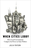 When Cities Lobby: How Local Governments Compete for Power in State Politics 0197615279 Book Cover