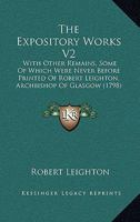 The Expository Works, With Other Remains, (some of Which Were Never Before Printed), of Robert Leighton, ... In two Volumes. ... of 2; Volume 2 1178168484 Book Cover