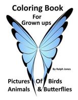 Coloring Book For Grown Ups: Pictures of Birds, Animals, & Butterflies & Much Much More 1544788339 Book Cover