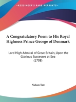 A Congratulatory Poem To His Royal Highness Prince George Of Denmark: Lord High Admiral Of Great Britain, Upon The Glorious Successes At Sea (1708) 1437450695 Book Cover