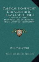 Das Koalitionsrecht Der Arbeiter In Elsass-Lothringen: Im Vergleich Zu Dem In Frankreich Und Im Deutschen Reiche Geltenden Rechte (1899) 1160367353 Book Cover
