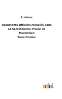 Documents Officiels recuellis dans La Secrétairerie Privée de Maximilien: Tome Premier 3752473746 Book Cover