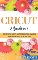 Cricut: 2 books in 1: The Definitive Guide to Mastering Cricut and Advancing Your Crafting Skills to the Next Level 1802172319 Book Cover