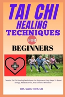 TAI CHI HEALING TECHNIQUES FOR BEGINNERS: "Master Tai Chi Healing Techniques For Beginners: Easy Steps To Boost Energy, Relieve Stress, And Enhance Wellness" B0DPSF2WTC Book Cover