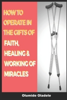 HOW TO OPERATE IN THE GIFTS OF FAITH, HEALING AND WORKING OF MIRACLES B08BD9CWBB Book Cover