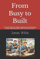 From Busy to Built: A Tactical Guide for Small to Medium Service Business Owners Who Want More Profit, Time, and Control B0GJB7LRL6 Book Cover