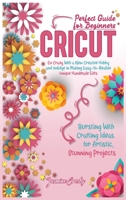 Cricut: Go Crazy With a New Creative Hobby and Indulge in Making Easy-To-Realize Unique Handmade Gifts. Bursting With Crafting Ideas for Artistic, Stunning Projects. Perfect Guide for Beginners. 1801444285 Book Cover