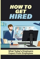 How To Get Hired: What Today's Employers Expect From Employees: How To Ensure Companies Can Find You null Book Cover