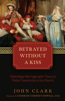 Betrayed without a Kiss: Defending Marriage after Years of Failed Leadership in the CHurch 1505127637 Book Cover