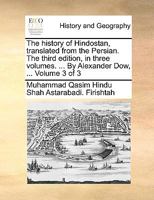 The history of Hindostan, translated from the Persian. The third edition, in three volumes. ... By Alexander Dow, ... Volume 3 of 3 117070882X Book Cover