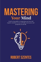 Mastering Your Mind: A step by step guide to conquering your fears and negative emotions so you can finally create peace and prosperity in your life B08JDTNF3W Book Cover