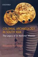 Colonial Archaeology in South Asia: The Legacy of Sir Mortimer Wheeler 019569077X Book Cover