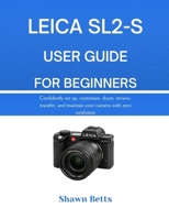 LEICA SL2-S USER GUIDE FOR BEGINNERS: RS Confidently set up, customize, shoot, review, transfer, and maintain your camera with zero confusion B0GDG61QBP Book Cover