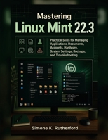 Mastering Linux Mint 22.3: Practical Skills for Managing Applications, Documents, Accounts, Hardware, System Settings, Backups, and Troubleshooting B0HGMYXM79 Book Cover